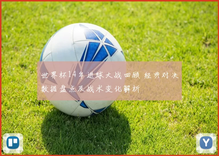 世界杯14年进球大战回顾 经典对决数据盘点及战术变化解析