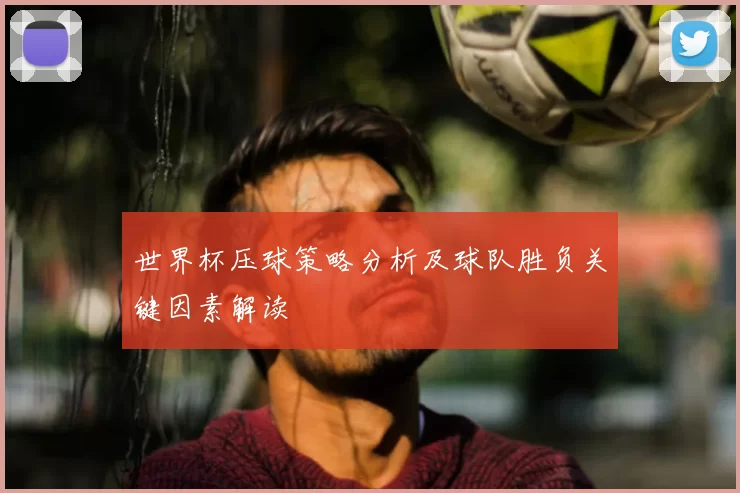 世界杯压球策略分析及球队胜负关键因素解读