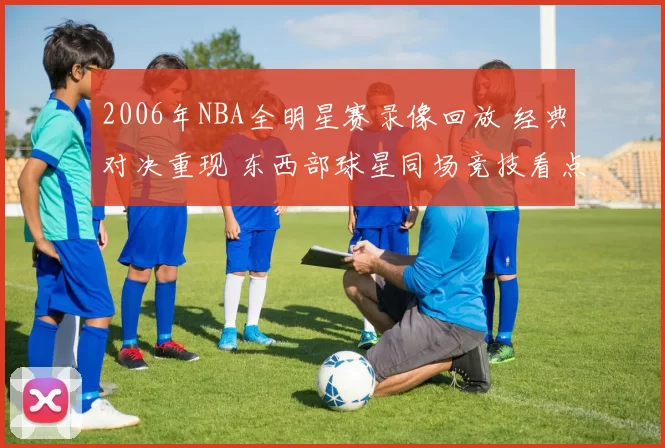 2006年NBA全明星赛录像回放 经典对决重现 东西部球星同场竞技看点十足