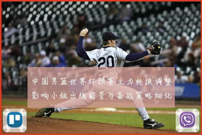 中国男篮世界杯预赛主力轮换调整影响小组出线前景与备战策略细化安排
