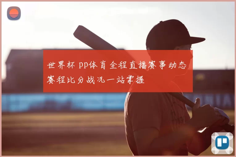 世界杯 pp体育全程直播赛事动态 赛程比分战况一站掌握