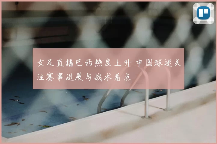 女足直播巴西热度上升 中国球迷关注赛事进展与战术看点