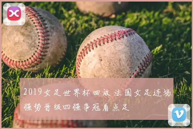 2019女足世界杯回放 法国女足连场强势晋级四强争冠看点足