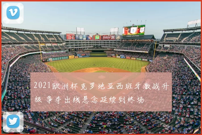 2021欧洲杯克罗地亚西班牙激战升级 争夺出线悬念延续到终场