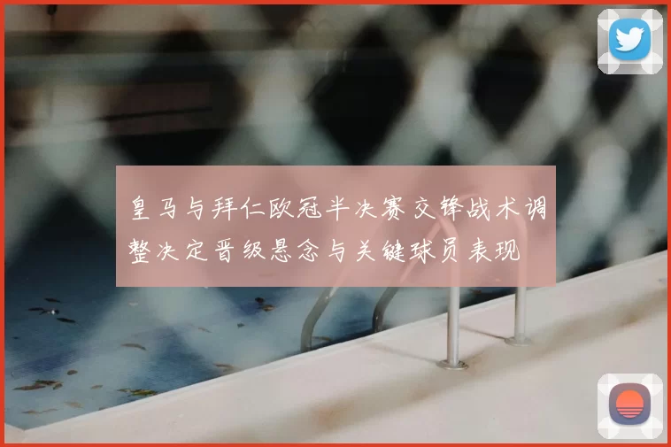 皇马与拜仁欧冠半决赛交锋战术调整决定晋级悬念与关键球员表现