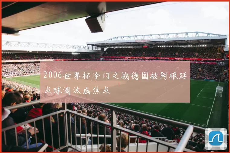 2006世界杯冷门之战德国被阿根廷点球淘汰成焦点
