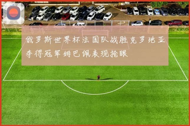 俄罗斯世界杯法国队战胜克罗地亚夺得冠军姆巴佩表现抢眼