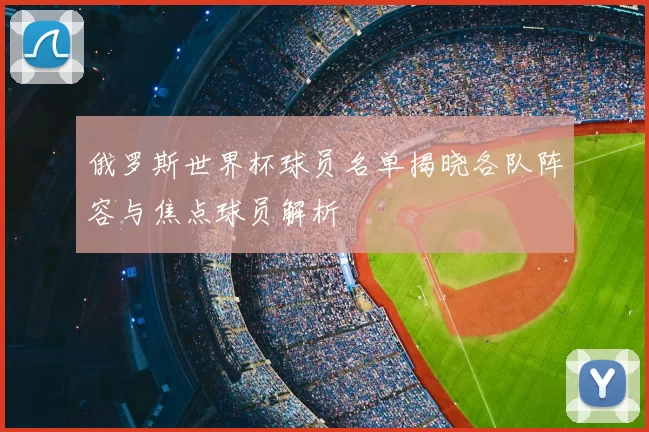 俄罗斯世界杯球员名单揭晓各队阵容与焦点球员解析