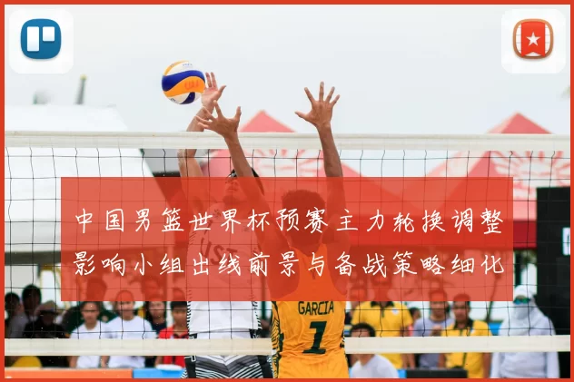 中国男篮世界杯预赛主力轮换调整影响小组出线前景与备战策略细化安排