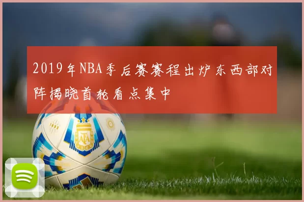 2019年NBA季后赛赛程出炉东西部对阵揭晓首轮看点集中