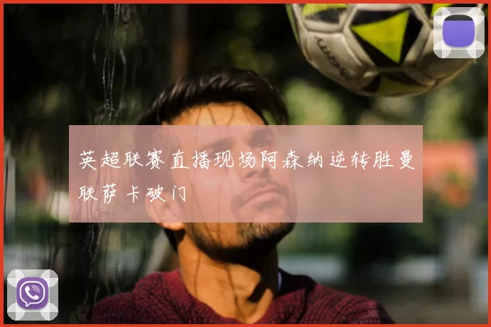 英超联赛直播现场阿森纳逆转胜曼联萨卡破门