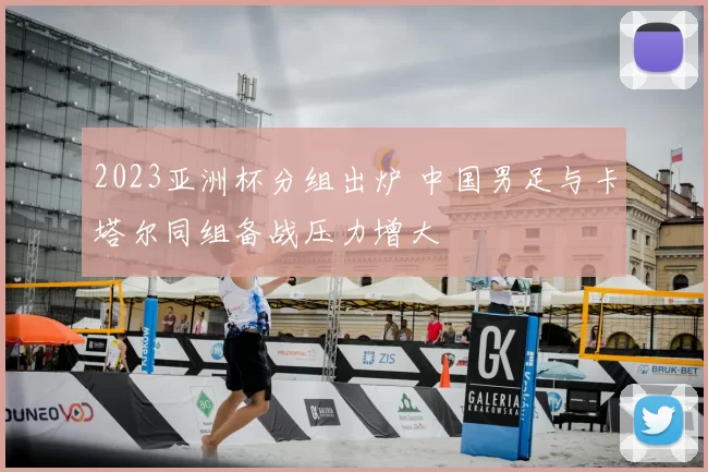 2023亚洲杯分组出炉 中国男足与卡塔尔同组备战压力增大