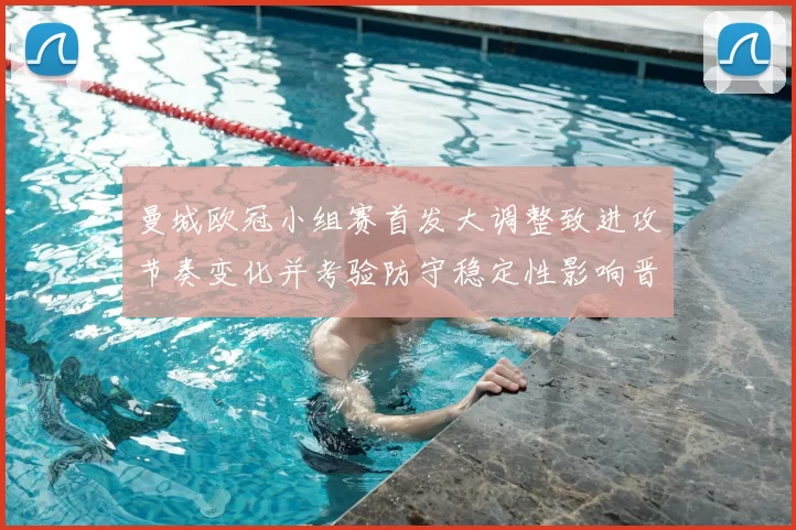 曼城欧冠小组赛首发大调整致进攻节奏变化并考验防守稳定性影响晋级预期
