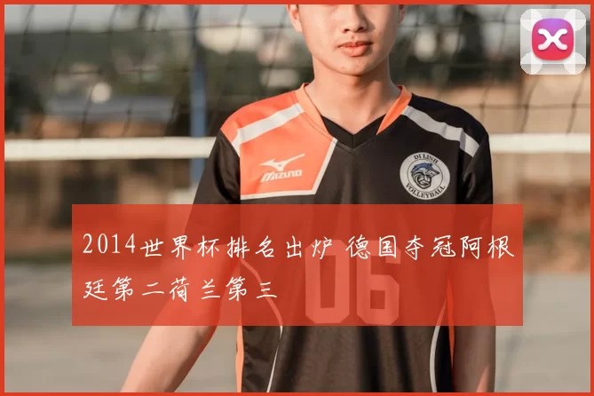 2014世界杯排名出炉 德国夺冠阿根廷第二荷兰第三