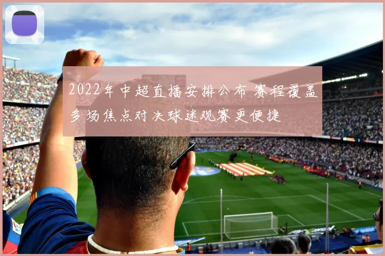 2022年中超直播安排公布 赛程覆盖多场焦点对决球迷观赛更便捷