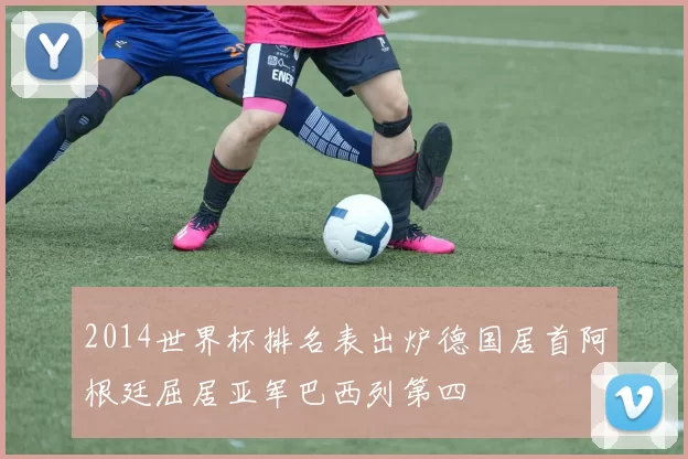 2014世界杯排名表出炉德国居首阿根廷屈居亚军巴西列第四