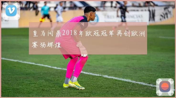 皇马问鼎2018年欧冠冠军再创欧洲赛场辉煌
