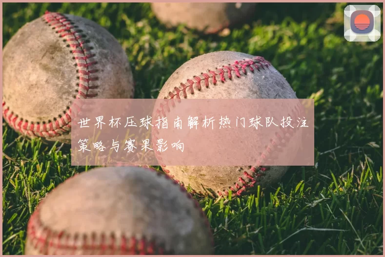 世界杯压球指南解析热门球队投注策略与赛果影响