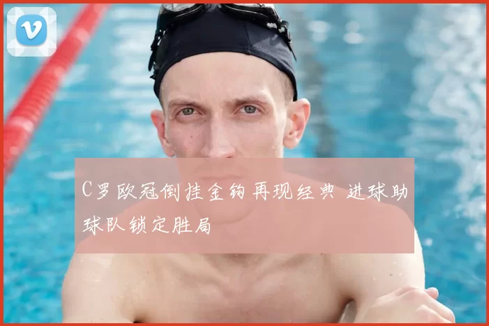 C罗欧冠倒挂金钩再现经典 进球助球队锁定胜局