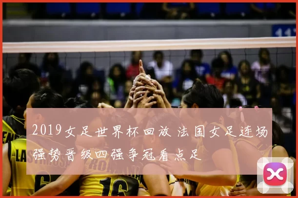 2019女足世界杯回放 法国女足连场强势晋级四强争冠看点足