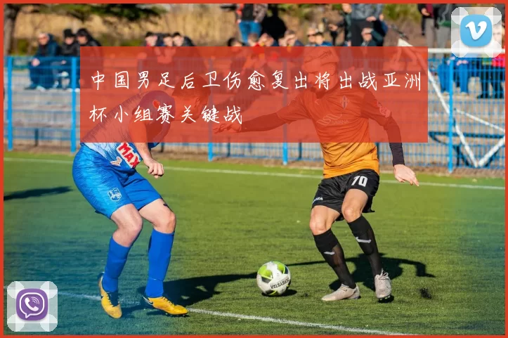 中国男足后卫伤愈复出将出战亚洲杯小组赛关键战