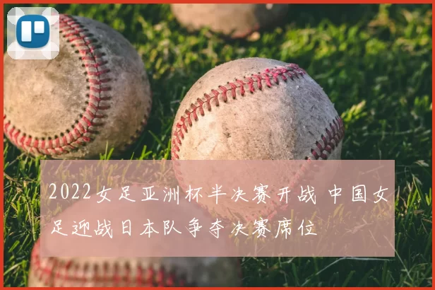 2022女足亚洲杯半决赛开战 中国女足迎战日本队争夺决赛席位