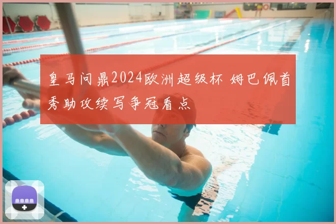 皇马问鼎2024欧洲超级杯 姆巴佩首秀助攻续写争冠看点