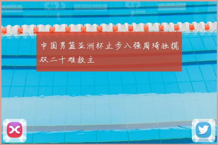 中国男篮亚洲杯止步八强周琦独揽双二十难救主