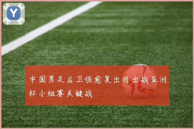 中国男足后卫伤愈复出将出战亚洲杯小组赛关键战