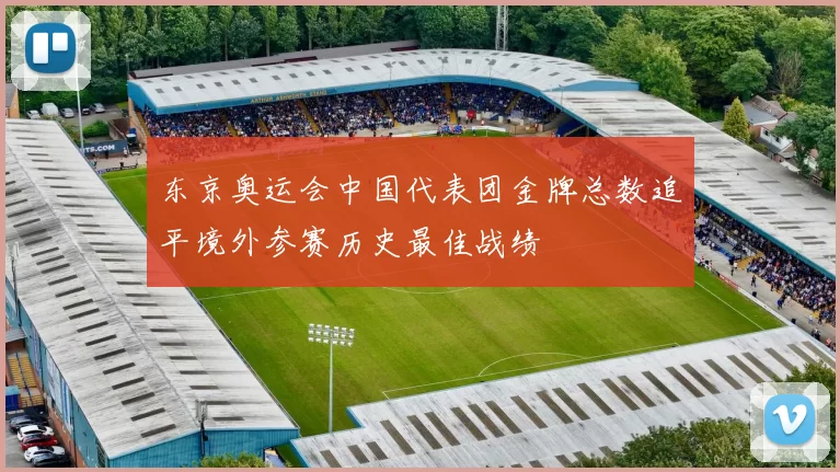 东京奥运会中国代表团金牌总数追平境外参赛历史最佳战绩