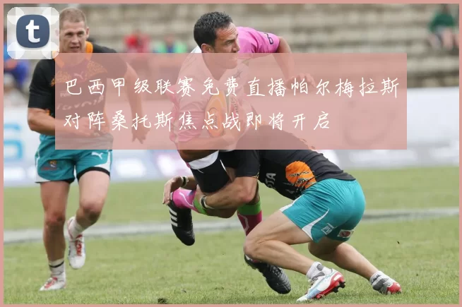 巴西甲级联赛免费直播帕尔梅拉斯对阵桑托斯焦点战即将开启